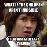 What if the children aren't invisible there just aren't any children  Conspiricy Keanu