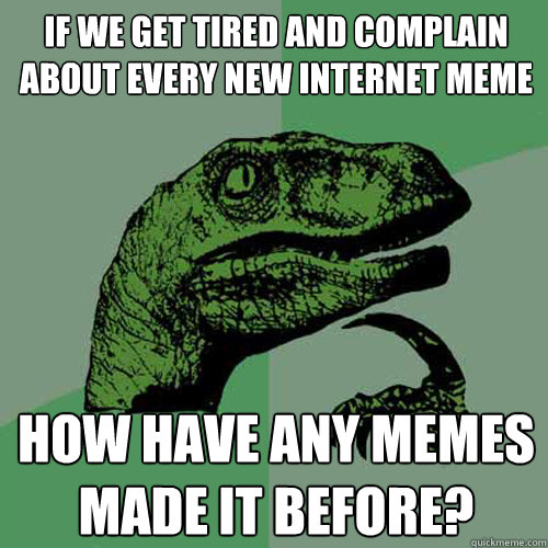 If we get tired and complain about every new internet meme How have any memes made it before?  Philosoraptor