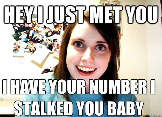 Hey i just met you  I have your number i stalked you baby   Overly Attached Girlfriend