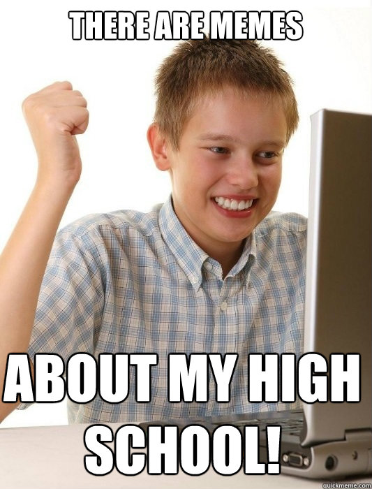 There are memes About my high school!  First Day on the Internet Kid