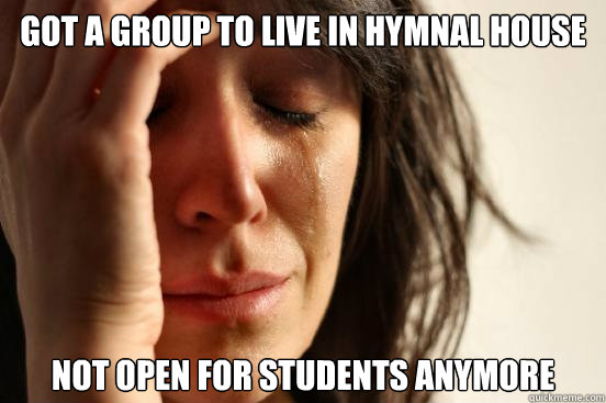 got a group to live in hymnal house not open for students anymore  First World Problems