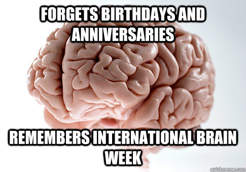 Forgets birthdays and anniversaries Remembers international brain week  ScumbagBrain