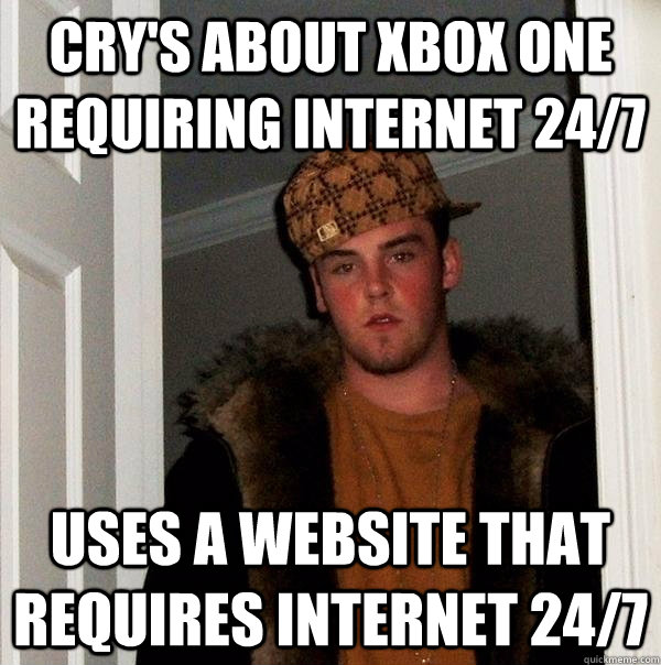 Cry's about Xbox One requiring internet 24/7 Uses a website that requires internet 24/7  Scumbag Steve