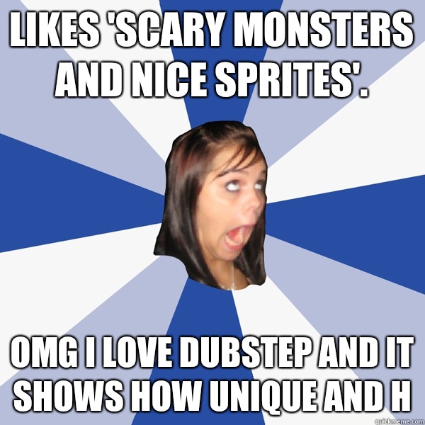 Likes 'Scary Monsters and Nice Sprites'. OMG I love dubstep and it shows how unique and h  Annoying Facebook Girl