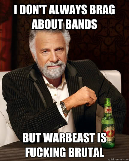 I don't always brag about bands but warbeast is fucking brutal  The Most Interesting Man In The World
