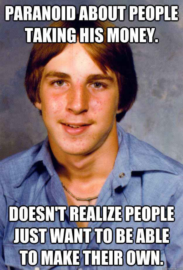 Paranoid about people taking his money. Doesn't realize people just want to be able to make their own. - Paranoid about people taking his money. Doesn't realize people just want to be able to make their own.  Old Economy Steven