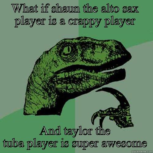 WHAT IF SHAUN THE ALTO SAX PLAYER IS A CRAPPY PLAYER AND TAYLOR THE TUBA PLAYER IS SUPER AWESOME Philosoraptor