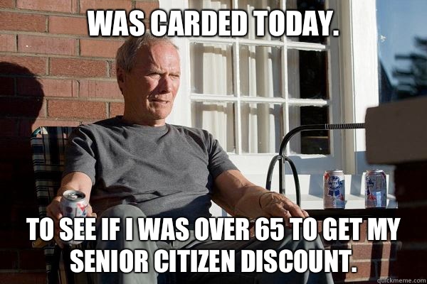 Was carded today. To see if I was over 65 to get my senior citizen discount. - Was carded today. To see if I was over 65 to get my senior citizen discount.  Feels Old Man