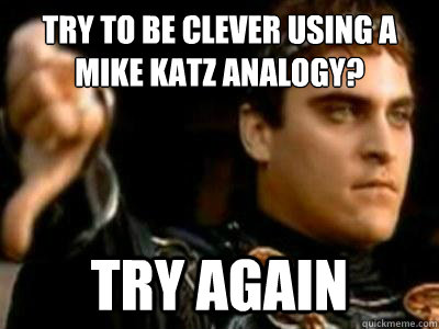 try to be clever using a mike katz analogy? try again  Downvoting Roman