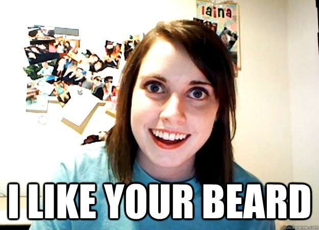  I like your beard  Overly Attached Girlfriend