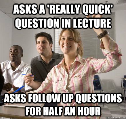 Asks a 'really quick' question in lecture Asks follow up questions for half an hour  