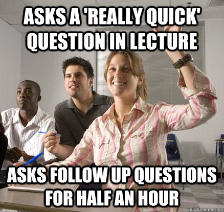 Asks a 'really quick' question in lecture Asks follow up questions for half an hour - Asks a 'really quick' question in lecture Asks follow up questions for half an hour  Annoying Overachiever