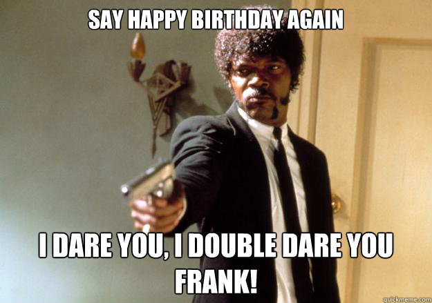 Say happy birthday again i dare you, i double dare you Frank!  Samuel L Jackson