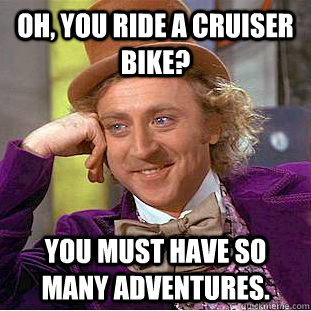 Oh, you ride a cruiser bike? You must have so many adventures.  Condescending Wonka