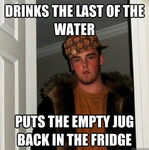 Drinks the Last of the water puts the empty jug back in the fridge - Drinks the Last of the water puts the empty jug back in the fridge  Scumbag Steve