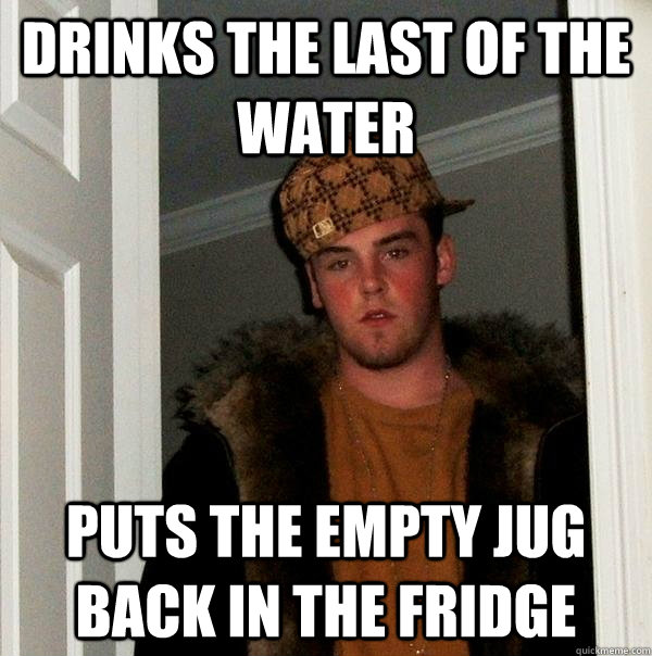Drinks the Last of the water puts the empty jug back in the fridge  Scumbag Steve