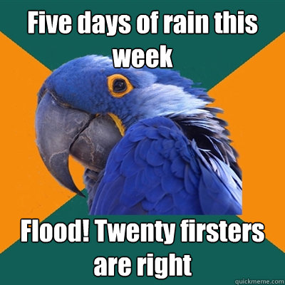 Five days of rain this week Flood! Twenty firsters are right  Paranoid Parrot