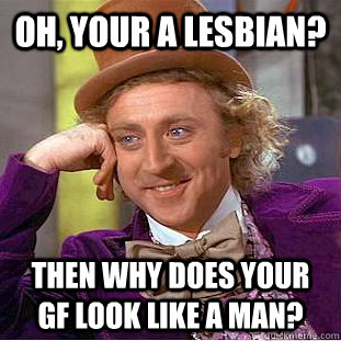 oh, your a lesbian?  Then why does your gf look like a man? - oh, your a lesbian?  Then why does your gf look like a man?  Condescending Wonka