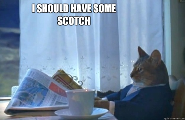 I should have some scotch  Sophisticated Cat