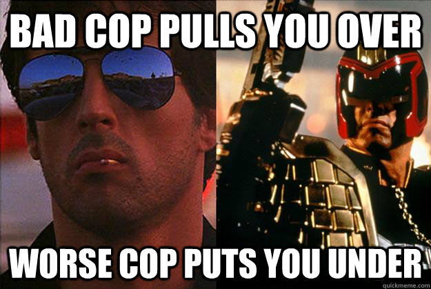 bad cop pulls you over worse cop puts you under  Bad Cop Worse Cop