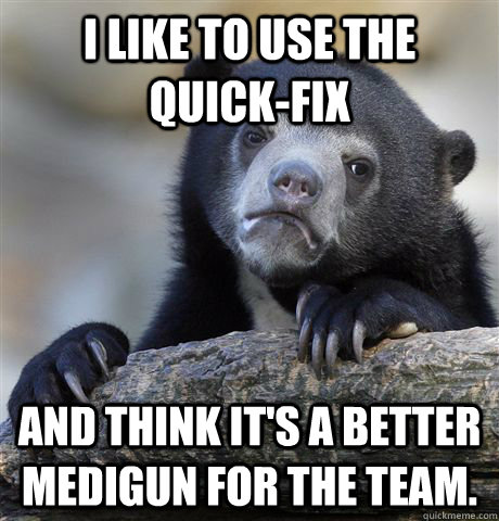 I like to use the Quick-Fix and think it's a better medigun for the team. - I like to use the Quick-Fix and think it's a better medigun for the team.  Confession Bear