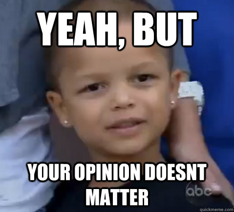 Yeah, but your opinion doesnt matter  