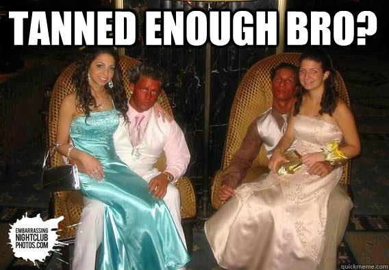 Tanned enough bro? 