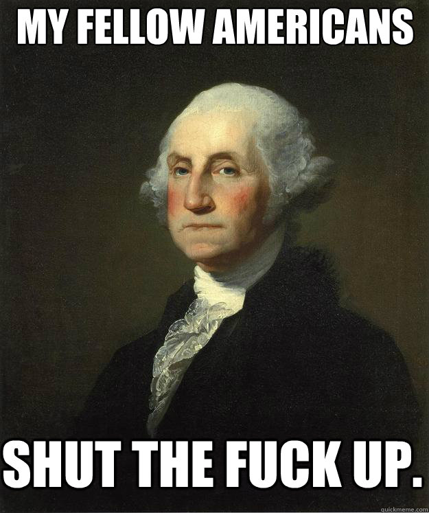 My fellow americans shut the fuck up. - My fellow americans shut the fuck up.  George Washington