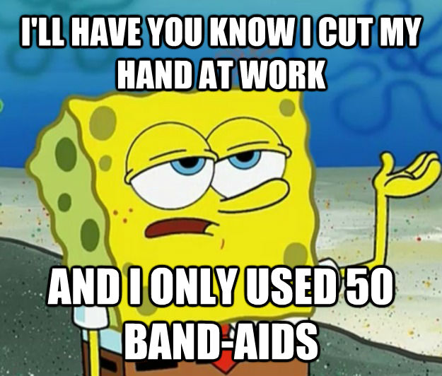 I'LL HAVE YOU KNOW I CUT MY HAND AT WORK AND I ONLY USED 50 BAND-AIDS - I'LL HAVE YOU KNOW I CUT MY HAND AT WORK AND I ONLY USED 50 BAND-AIDS  Tough Spongebob