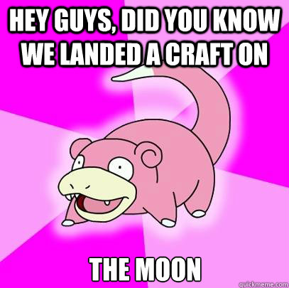Hey Guys, did you know we landed a craft on the moon  Slowpoke