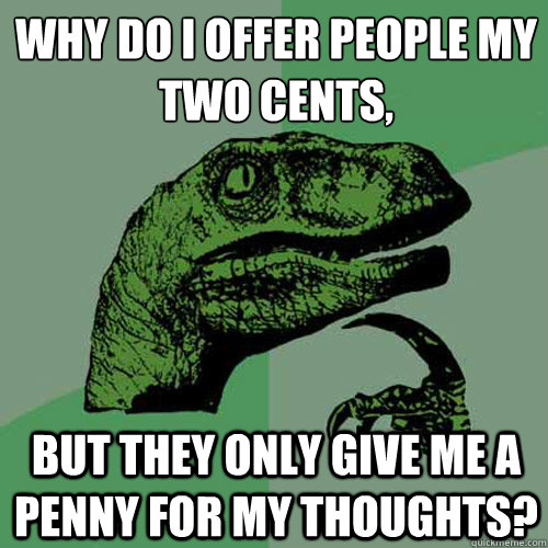 Why do I offer people my two cents,
 but they only give me a penny for my thoughts? - Why do I offer people my two cents,
 but they only give me a penny for my thoughts?  Philosoraptor