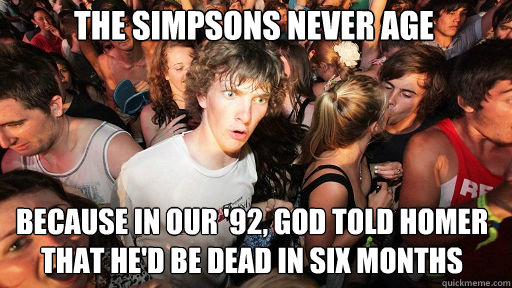 the simpsons never age because in our '92, god told homer that he'd be dead in six months  Sudden Clarity Clarence