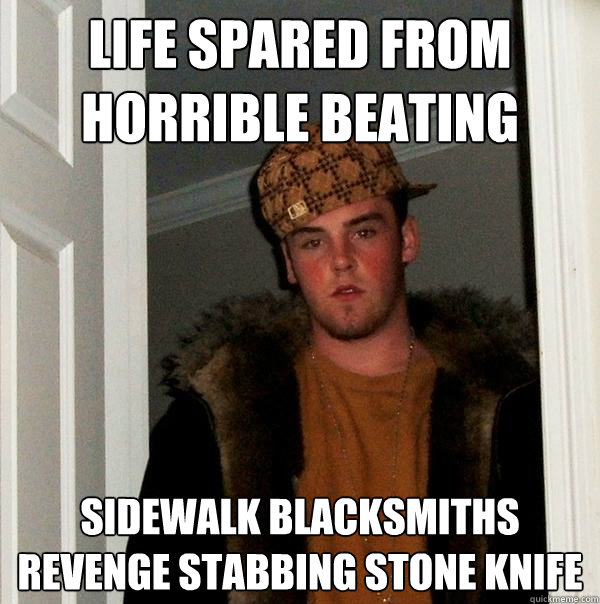 Life spared from horrible beating Sidewalk blacksmiths revenge stabbing stone knife  Scumbag Steve