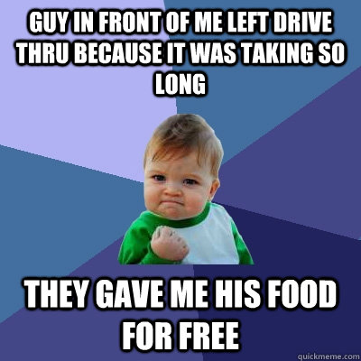 guy in front of me left drive thru because it was taking so long  they gave me his food for free  Success Kid