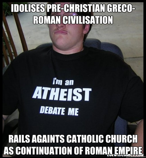 idolises pre-christian greco-roman civilisation rails againts catholic church as continuation of roman empire  Scumbag Atheist