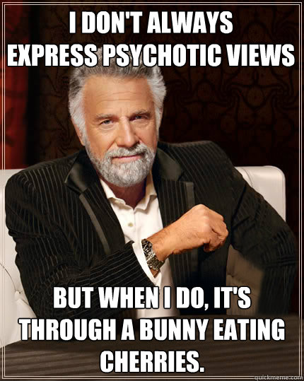 I don't always
express psychotic views but when I do, it's through a bunny eating cherries.  Beerless Most Interesting Man in the World