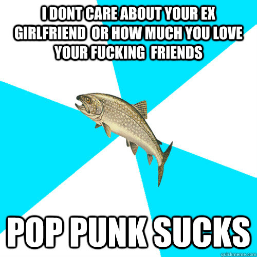 i dont care about your ex girlfriend  or how much you love your fucking  friends   pop punk sucks - i dont care about your ex girlfriend  or how much you love your fucking  friends   pop punk sucks  Pop Punk Trout