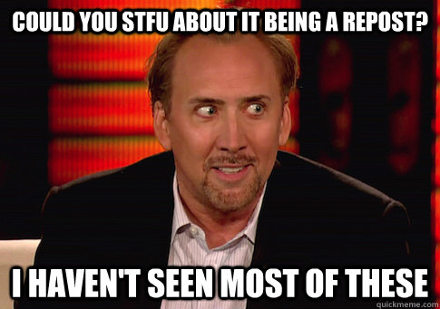 could you stfu about it being a repost? I haven't seen most of these  - could you stfu about it being a repost? I haven't seen most of these   Annoyed Nick Cage