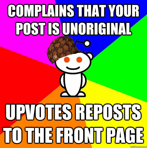 COMPLAINS THAT YOUR POST IS UNORIGINAL UPVOTES REPOSTS TO THE FRONT PAGE  Scumbag Redditor