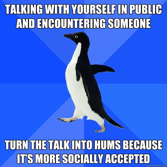 Talking with yourself in public and encountering someone Turn the talk into hums because it’s more socially accepted  Socially Awkward Penguin