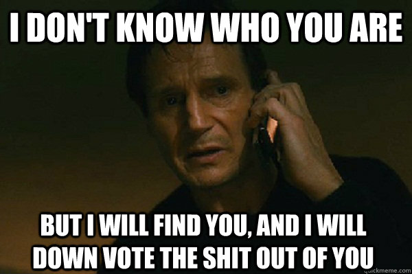 I don't know who you are But I will find you, and i will down vote the shit out of you  Liam Neeson Taken