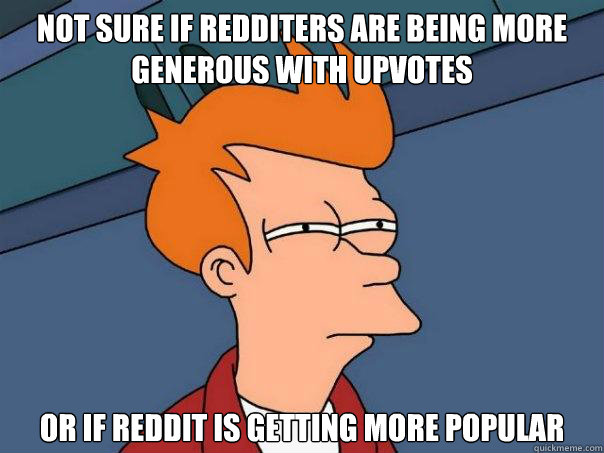 Not sure if redditers are being more generous with upvotes Or if reddit is getting more popular  Futurama Fry
