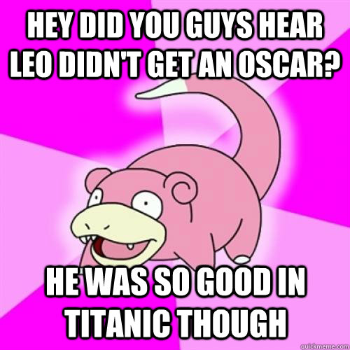 hey did you guys hear Leo didn't get an oscar? he was so good in titanic though  Slow Poke