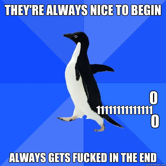 they're always nice to begin always gets fucked in the end 11111111111111 0 0  Socially Awkward Penguin