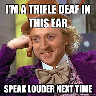 I'm a trifle deaf in this ear Speak louder next time  Condescending Wonka