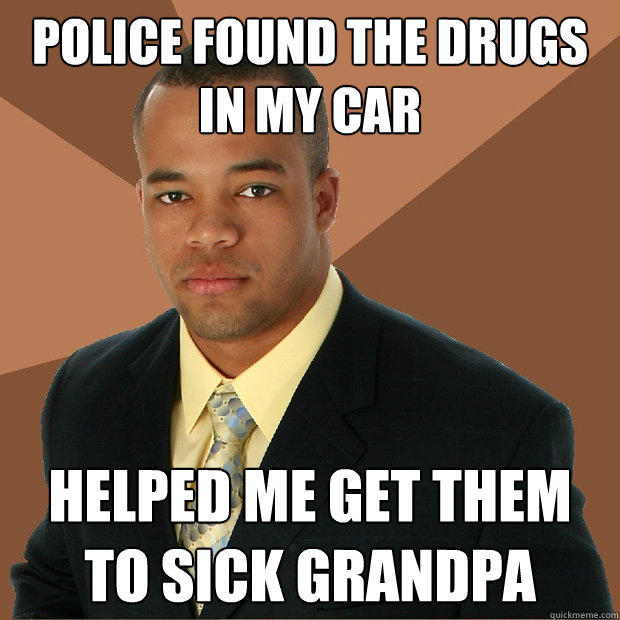 police found the drugs in my car helped me get them to sick grandpa  Successful Black Man