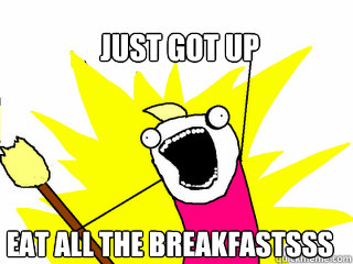 just got up eat all the breakfastsss  All The Things