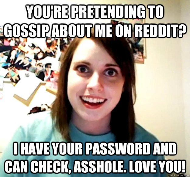 You're pretending to gossip about me on reddit? I have your password and can check, asshole. Love you! - You're pretending to gossip about me on reddit? I have your password and can check, asshole. Love you!  Misc