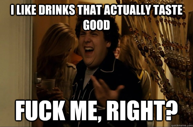 I like drinks that actually taste good Fuck Me, Right? - I like drinks that actually taste good Fuck Me, Right?  Fuck Me, Right