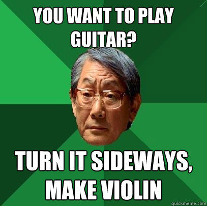 You want to play guitar? Turn it sideways, make violin  High Expectations Asian Father